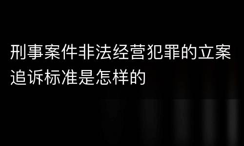 刑事案件非法经营犯罪的立案追诉标准是怎样的