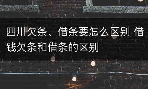四川欠条、借条要怎么区别 借钱欠条和借条的区别