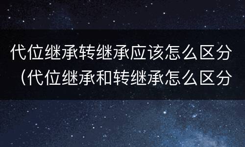 代位继承转继承应该怎么区分（代位继承和转继承怎么区分）