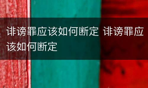 诽谤罪应该如何断定 诽谤罪应该如何断定