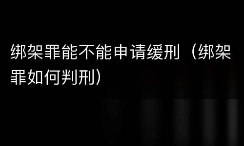 绑架罪能不能申请缓刑（绑架罪如何判刑）