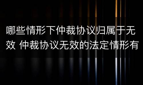 哪些情形下仲裁协议归属于无效 仲裁协议无效的法定情形有哪些