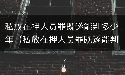 私放在押人员罪既遂能判多少年（私放在押人员罪既遂能判多少年缓刑）