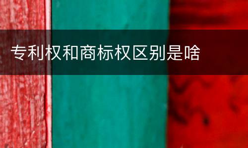 专利权和商标权区别是啥