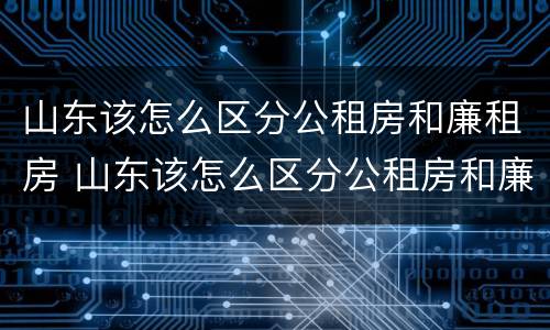 山东该怎么区分公租房和廉租房 山东该怎么区分公租房和廉租房的区别