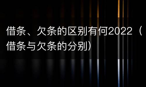 借条、欠条的区别有何2022（借条与欠条的分别）