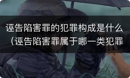 诬告陷害罪的犯罪构成是什么（诬告陷害罪属于哪一类犯罪）