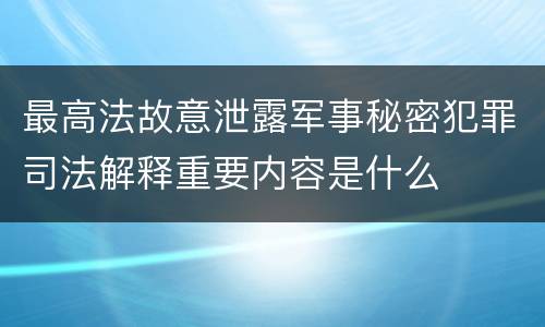 最高法故意泄露军事秘密犯罪司法解释重要内容是什么