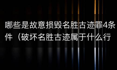 哪些是故意损毁名胜古迹罪4条件（破坏名胜古迹属于什么行为）