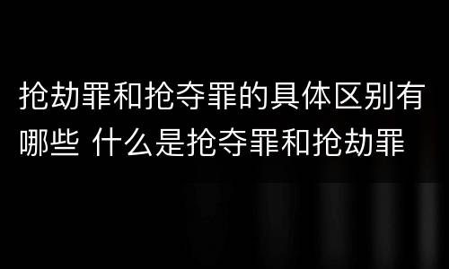 抢劫罪和抢夺罪的具体区别有哪些 什么是抢夺罪和抢劫罪