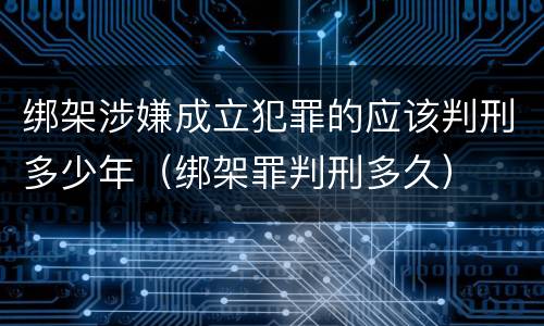 绑架涉嫌成立犯罪的应该判刑多少年（绑架罪判刑多久）