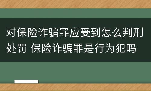 对保险诈骗罪应受到怎么判刑处罚 保险诈骗罪是行为犯吗
