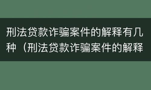 刑法贷款诈骗案件的解释有几种（刑法贷款诈骗案件的解释有几种类型）