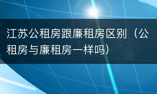 江苏公租房跟廉租房区别（公租房与廉租房一样吗）