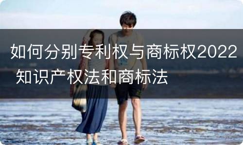 如何分别专利权与商标权2022 知识产权法和商标法