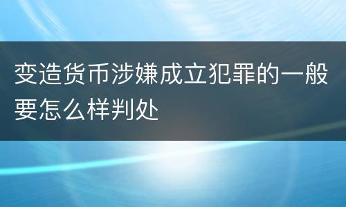 变造货币涉嫌成立犯罪的一般要怎么样判处