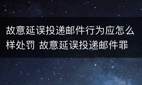 故意延误投递邮件行为应怎么样处罚 故意延误投递邮件罪