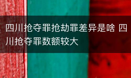 四川抢夺罪抢劫罪差异是啥 四川抢夺罪数额较大