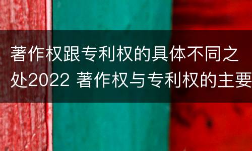 著作权跟专利权的具体不同之处2022 著作权与专利权的主要区别