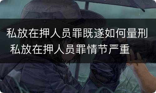 私放在押人员罪既遂如何量刑 私放在押人员罪情节严重