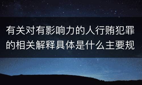 有关对有影响力的人行贿犯罪的相关解释具体是什么主要规定