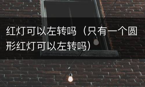红灯可以左转吗（只有一个圆形红灯可以左转吗）