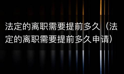 法定的离职需要提前多久（法定的离职需要提前多久申请）