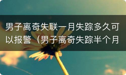 男子离奇失联一月失踪多久可以报警（男子离奇失踪半个月）