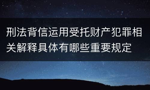 刑法背信运用受托财产犯罪相关解释具体有哪些重要规定