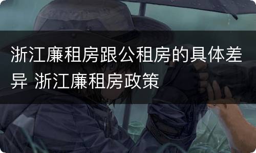 浙江廉租房跟公租房的具体差异 浙江廉租房政策