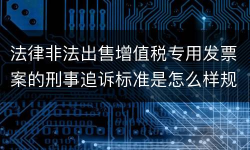 法律非法出售增值税专用发票案的刑事追诉标准是怎么样规定