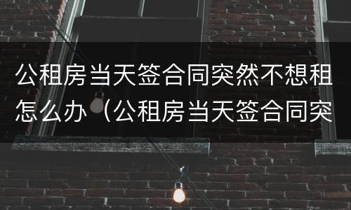 公租房当天签合同突然不想租怎么办（公租房当天签合同突然不想租怎么办理）