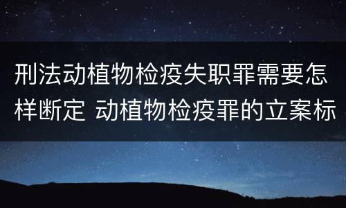 刑法动植物检疫失职罪需要怎样断定 动植物检疫罪的立案标准