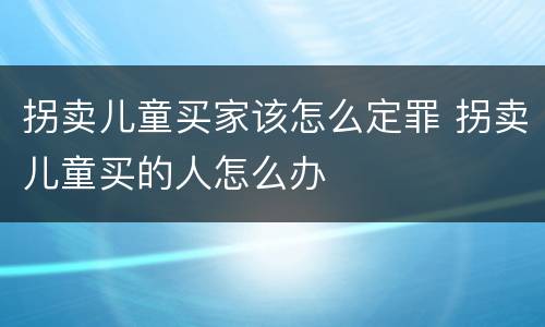 拐卖儿童买家该怎么定罪 拐卖儿童买的人怎么办