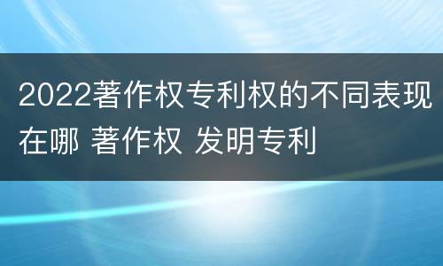 2022著作权专利权的不同表现在哪 著作权 发明专利