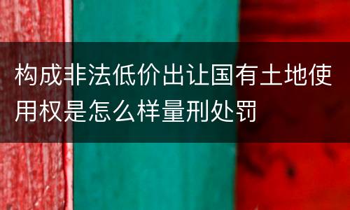 构成非法低价出让国有土地使用权是怎么样量刑处罚