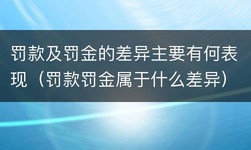 罚款及罚金的差异主要有何表现（罚款罚金属于什么差异）