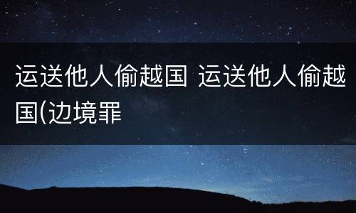 运送他人偷越国 运送他人偷越国(边境罪
