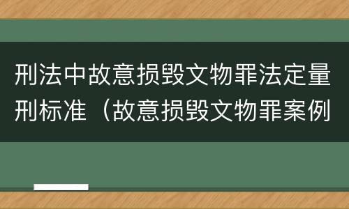 刑法中故意损毁文物罪法定量刑标准（故意损毁文物罪案例）