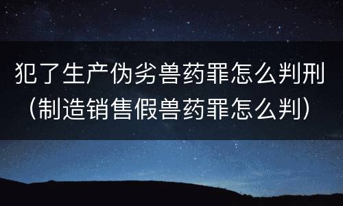 犯了生产伪劣兽药罪怎么判刑（制造销售假兽药罪怎么判）