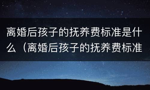 离婚后孩子的抚养费标准是什么（离婚后孩子的抚养费标准是什么样的）