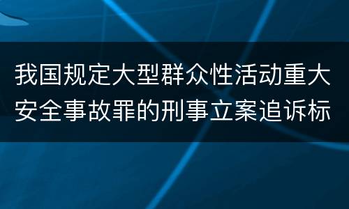 我国规定大型群众性活动重大安全事故罪的刑事立案追诉标准是如何规定