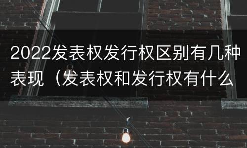 2022发表权发行权区别有几种表现（发表权和发行权有什么区别）