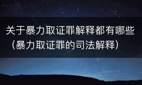关于暴力取证罪解释都有哪些（暴力取证罪的司法解释）