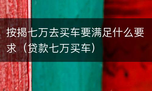 按揭七万去买车要满足什么要求（贷款七万买车）