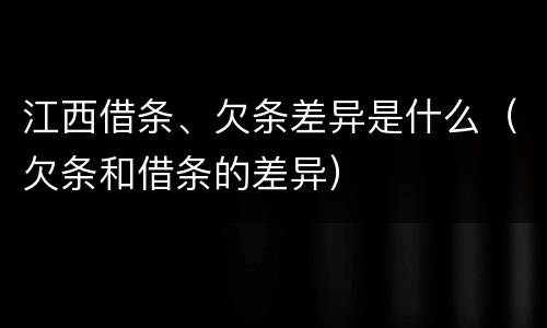 江西借条、欠条差异是什么（欠条和借条的差异）