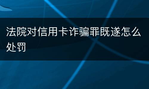 法院对信用卡诈骗罪既遂怎么处罚