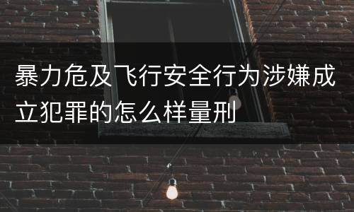 暴力危及飞行安全行为涉嫌成立犯罪的怎么样量刑