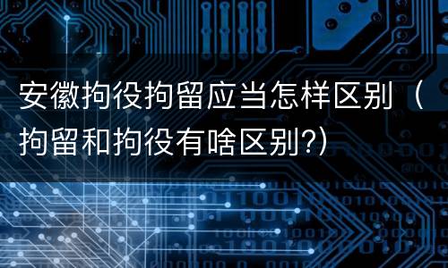 安徽拘役拘留应当怎样区别（拘留和拘役有啥区别?）