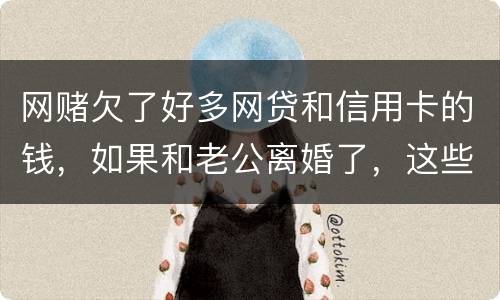 网赌欠了好多网贷和信用卡的钱，如果和老公离婚了，这些钱还要他还吗